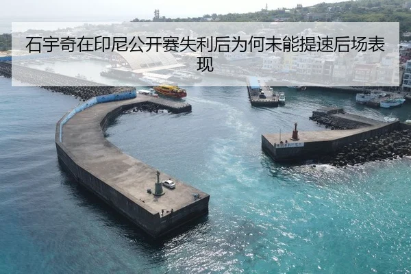 石宇奇在印尼公开赛失利后为何未能提速后场表现