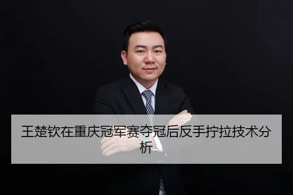 王楚钦在重庆冠军赛夺冠后反手拧拉技术分析