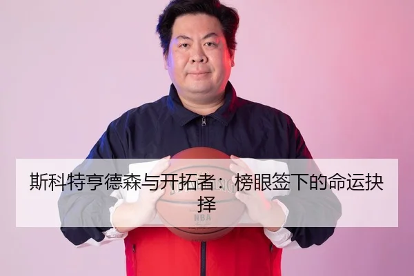 斯科特亨德森与开拓者：榜眼签下的命运抉择