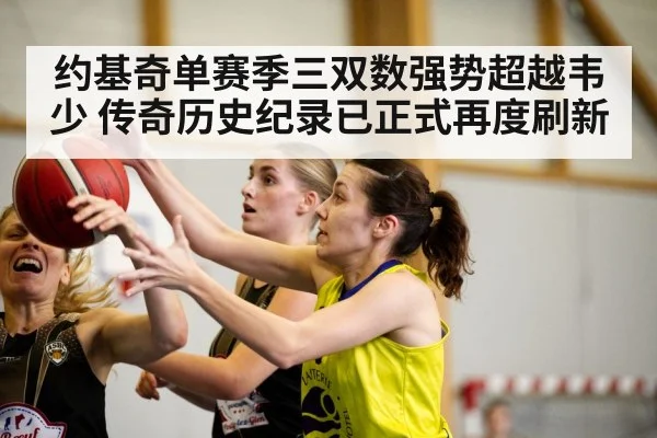 约基奇单赛季三双数强势超越韦少 传奇历史纪录已正式再度刷新