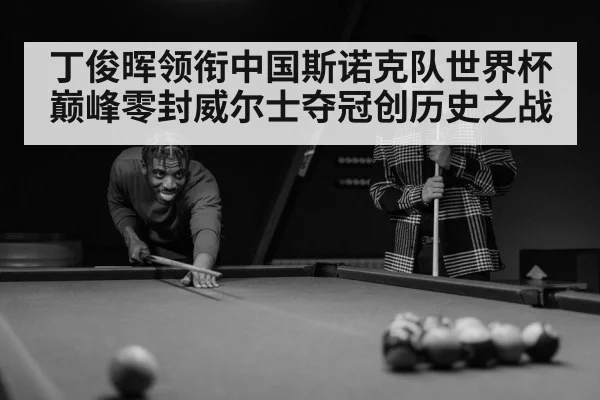 丁俊晖领衔中国斯诺克队世界杯巅峰零封威尔士夺冠创历史之战