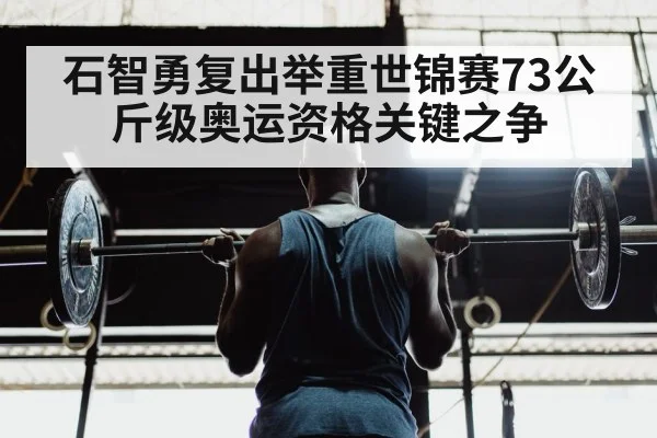 石智勇复出举重世锦赛73公斤级奥运资格关键之争