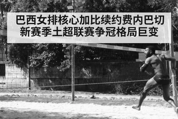 巴西女排核心加比续约费内巴切 新赛季土超联赛争冠格局巨变