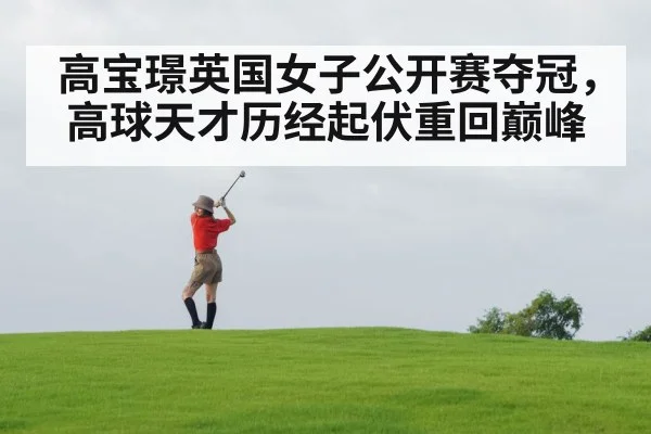 高宝璟英国女子公开赛夺冠，高球天才历经起伏重回巅峰